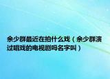 余少群最近在拍什么戲（余少群演過(guò)唱戲的電視劇嗎名字叫）