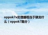 oppok7x處理器相當(dāng)于驍龍什么（oppok7跑分）