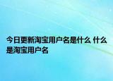 今日更新淘寶用戶名是什么 什么是淘寶用戶名