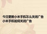 今日更新小米手機(jī)怎么關(guān)閉廣告 小米手機(jī)如何關(guān)閉廣告