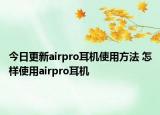 今日更新airpro耳機(jī)使用方法 怎樣使用airpro耳機(jī)