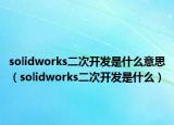solidworks二次開發(fā)是什么意思（solidworks二次開發(fā)是什么）