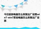 今日更新電腦怎么恢復(fù)出廠設(shè)置win7 win7系統(tǒng)電腦怎么恢復(fù)出廠設(shè)置