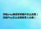 榮耀play通話背景圖片怎么設(shè)置（榮耀Play怎么設(shè)置聯(lián)系人頭像）