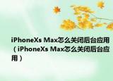 iPhoneXs Max怎么關(guān)閉后臺(tái)應(yīng)用（iPhoneXs Max怎么關(guān)閉后臺(tái)應(yīng)用）