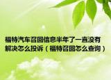 福特汽車召回信息半年了一直沒有解決怎么投訴（福特召回怎么查詢）