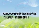 股票002019要持有還是清倉哪個(gè)比較好（請(qǐng)解釋謝謝）