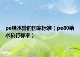 pe給水管的國家標(biāo)準(zhǔn)（pe80給水執(zhí)行標(biāo)準(zhǔn)）