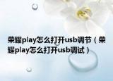 榮耀play怎么打開(kāi)usb調(diào)節(jié)（榮耀play怎么打開(kāi)usb調(diào)試）