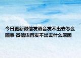 今日更新微信發(fā)語音發(fā)不出去怎么回事 微信語音發(fā)不出去什么原因