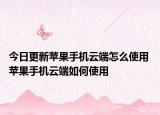 今日更新蘋果手機云端怎么使用 蘋果手機云端如何使用