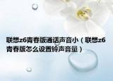聯(lián)想z6青春版通話聲音小（聯(lián)想z6青春版怎么設(shè)置鈴聲音量）
