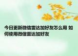 今日更新微信雷達加好友怎么用 如何使用微信雷達加好友