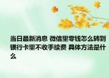 當(dāng)日最新消息 微信里零錢怎么轉(zhuǎn)到銀行卡里不收手續(xù)費(fèi) 具體方法是什么