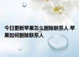 今日更新蘋果怎么刪除聯(lián)系人 蘋果如何刪除聯(lián)系人