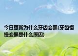 今日更新為什么牙齒會黑(牙齒慢慢變黑是什么原因)