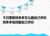 今日更新拼多多怎么刪自己評價 拼多多如何刪自己評價