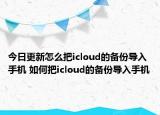 今日更新怎么把icloud的備份導(dǎo)入手機 如何把icloud的備份導(dǎo)入手機