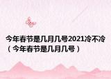 今年春節(jié)是幾月幾號(hào)2021冷不冷（今年春節(jié)是幾月幾號(hào)）