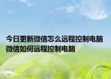 今日更新微信怎么遠(yuǎn)程控制電腦 微信如何遠(yuǎn)程控制電腦