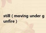 still（moving under gunfire）