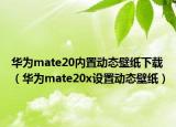 華為mate20內(nèi)置動態(tài)壁紙下載（華為mate20x設置動態(tài)壁紙）