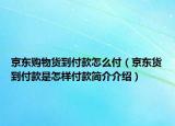 京東購物貨到付款怎么付（京東貨到付款是怎樣付款簡介介紹）