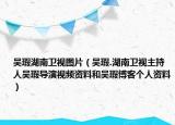 吳瑕湖南衛(wèi)視圖片（吳瑕.湖南衛(wèi)視主持人吳瑕導(dǎo)演視頻資料和吳瑕博客個人資料）