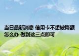 當(dāng)日最新消息 信用卡不想被降額怎么辦 做到這三點(diǎn)即可