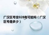 廣漢區(qū)號變028有可能嗎（廣漢區(qū)號是多少）