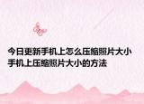 今日更新手機上怎么壓縮照片大小 手機上壓縮照片大小的方法