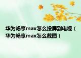 華為暢享max怎么投屏到電視（華為暢享max怎么截圖）