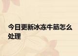 今日更新冰凍牛筋怎么處理