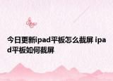 今日更新ipad平板怎么截屏 ipad平板如何截屏