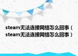 steam無法連接網(wǎng)絡(luò)怎么回事（steam無法連接網(wǎng)絡(luò)怎么回事）