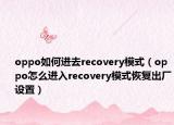 oppo如何進(jìn)去recovery模式（oppo怎么進(jìn)入recovery模式恢復(fù)出廠設(shè)置）