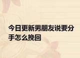今日更新男朋友說要分手怎么挽回