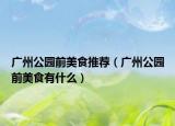 廣州公園前美食推薦（廣州公園前美食有什么）