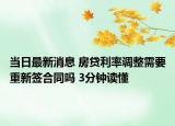 當(dāng)日最新消息 房貸利率調(diào)整需要重新簽合同嗎 3分鐘讀懂