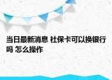 當日最新消息 社?？梢該Q銀行嗎 怎么操作