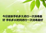 今日更新手機(jī)多久進(jìn)行一次消毒最好 手機(jī)多長(zhǎng)時(shí)間進(jìn)行一次消毒最好