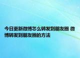 今日更新微博怎么轉(zhuǎn)發(fā)到朋友圈 微博轉(zhuǎn)發(fā)到朋友圈的方法
