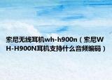 索尼無(wú)線耳機(jī)wh-h900n（索尼WH-H900N耳機(jī)支持什么音頻編碼）