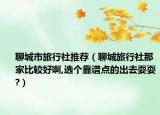 聊城市旅行社推薦（聊城旅行社那家比較好啊,選個(gè)靠譜點(diǎn)的出去耍耍?）