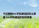 今日更新htc手機(jī)通話時(shí)怎么錄音 htc手機(jī)通話時(shí)如何錄音