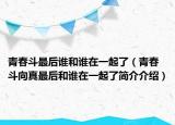 青春斗最后誰和誰在一起了（青春斗向真最后和誰在一起了簡介介紹）