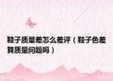 鞋子質(zhì)量差怎么差評(píng)（鞋子色差算質(zhì)量問(wèn)題嗎）