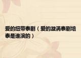 愛的紐帶泰?。◥鄣匿鰷u泰劇培泰是誰演的）