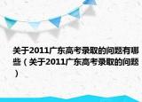 關(guān)于2011廣東高考錄取的問(wèn)題有哪些（關(guān)于2011廣東高考錄取的問(wèn)題）
