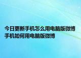 今日更新手機(jī)怎么用電腦版微博 手機(jī)如何用電腦版微博